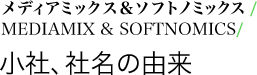 メディアミックス&ソフトノミックス/
MEDIAMIX & SOFTNOMICS/
小社、社名の由来